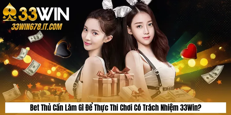 Bet Thủ Cần Làm Gì Để Thực Thi Chơi Có Trách Nhiệm 33Win?